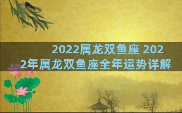 2022属龙双鱼座 2022年属龙双鱼座全年运势详解